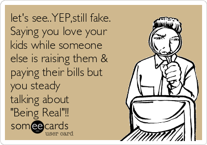let's see..YEP,still fake.
Saying you love your
kids while someone
else is raising them &
paying their bills but
you steady
talking about
"Being Real"!!