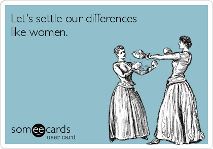 Let's settle our differences
like women.  