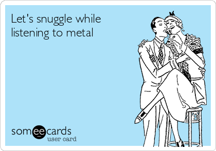 Let's snuggle while
listening to metal