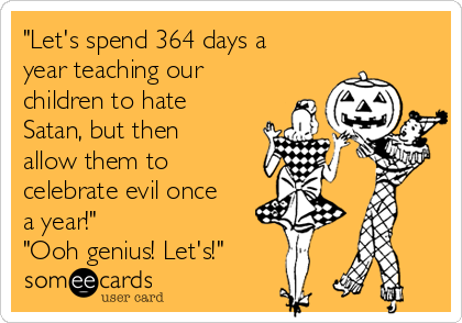 "Let's spend 364 days a
year teaching our
children to hate
Satan, but then
allow them to
celebrate evil once
a year!"
"Ooh genius! Let's!"