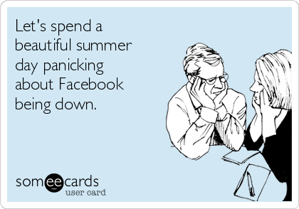 Let's spend a
beautiful summer
day panicking
about Facebook
being down.