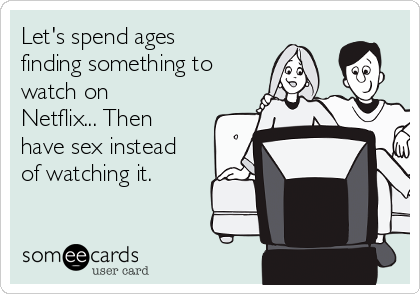 Let's spend ages
finding something to
watch on
Netflix... Then
have sex instead
of watching it. 