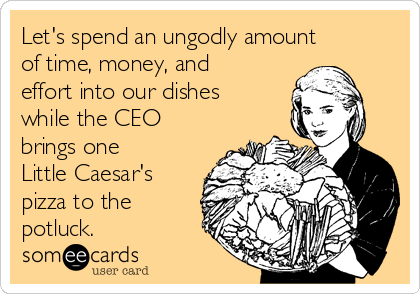 Let's spend an ungodly amount
of time, money, and
effort into our dishes
while the CEO
brings one
Little Caesar's
pizza to the
potluck.