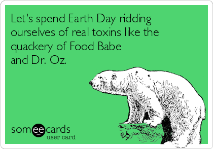 Let's spend Earth Day ridding
ourselves of real toxins like the
quackery of Food Babe 
and Dr. Oz.