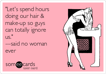 "Let's spend hours
doing our hair &
make-up so guys
can totally ignore
us."
---said no woman
ever