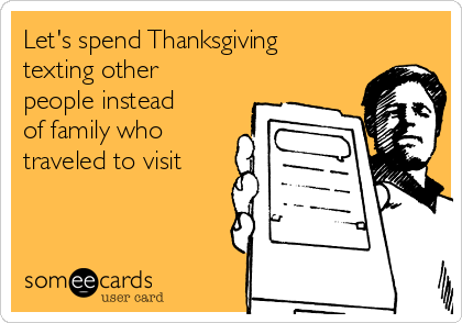 Let's spend Thanksgiving
texting other
people instead
of family who
traveled to visit