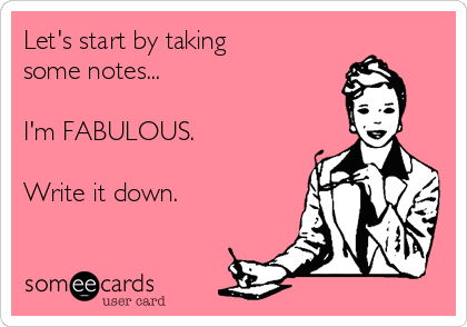 Let's start by taking
some notes...

I'm FABULOUS.

Write it down.