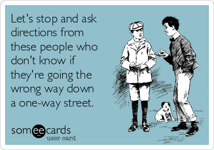 Let's stop and ask
directions from
these people who
don't know if
they're going the
wrong way down
a one-way street.