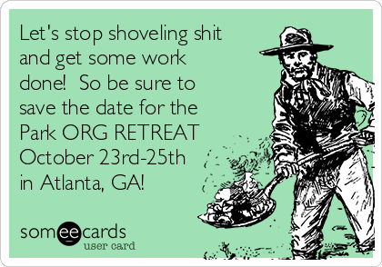 Let's stop shoveling shit
and get some work
done!  So be sure to
save the date for the
Park ORG RETREAT
October 23rd-25th
in Atlanta, GA!