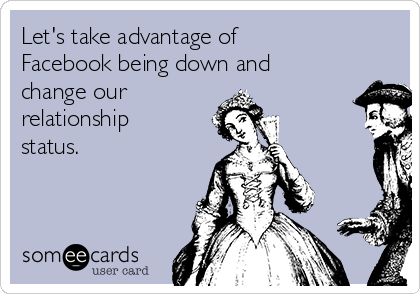 Let's take advantage of
Facebook being down and
change our 
relationship
status.