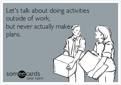 Let's talk about doing activities 
outside of work,
but never actually make
plans.