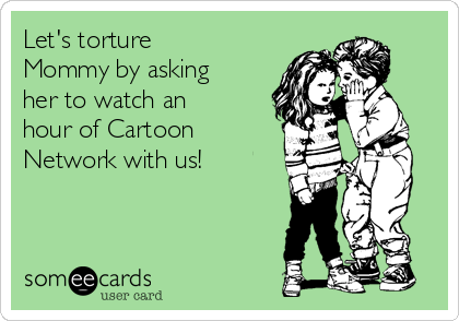 Let's torture
Mommy by asking
her to watch an
hour of Cartoon
Network with us! 
