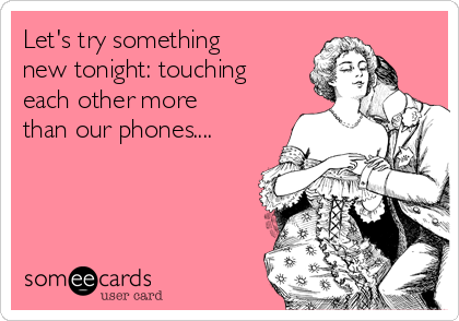 Let's try something
new tonight: touching
each other more
than our phones....  
