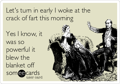 Let's turn in early I woke at the
crack of fart this morning

Yes I know, it
was so
powerful it
blew the
blanket off
