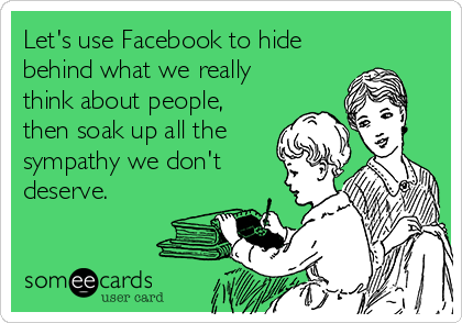 Let's use Facebook to hide
behind what we really
think about people,
then soak up all the
sympathy we don't
deserve.