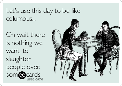 Let's use this day to be like
columbus...

Oh wait there
is nothing we
want, to
slaughter
people over.