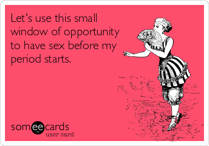 Let's use this small 
window of opportunity
to have sex before my
period starts.