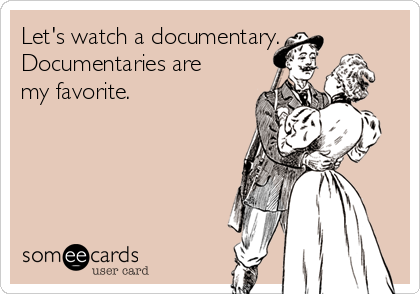 Let's watch a documentary.
Documentaries are
my favorite.