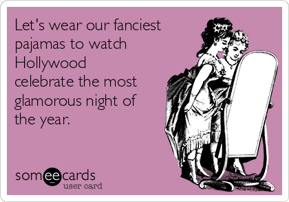 Let's wear our fanciest
pajamas to watch
Hollywood
celebrate the most
glamorous night of
the year.