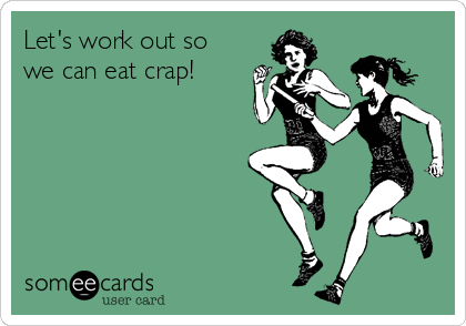 Let's work out so
we can eat crap!