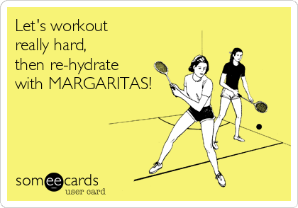 Let's workout 
really hard,
then re-hydrate
with MARGARITAS!