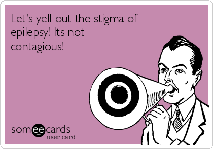Let's yell out the stigma of
epilepsy! Its not
contagious!