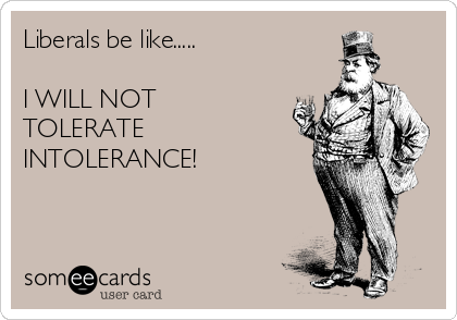 Liberals Be Like I Will Not Tolerate Intolerance News Ecard