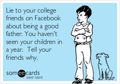 Lie to your college
friends on Facebook
about being a good
father. You haven't
seen your children in
a year.  Tell your
friends why. 