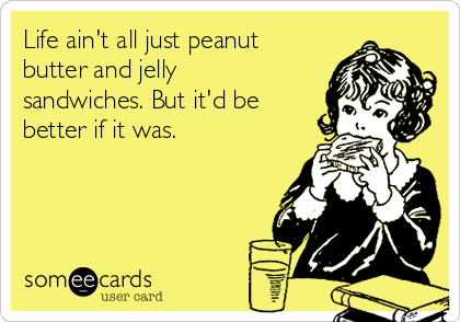 Life ain't all just peanut
butter and jelly
sandwiches. But it'd be
better if it was.