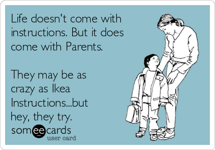 Life doesn't come with
instructions. But it does
come with Parents.

They may be as
crazy as Ikea 
Instructions...but
hey, they try.