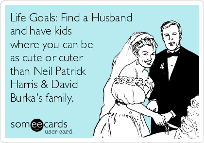 Life Goals: Find a Husband
and have kids
where you can be
as cute or cuter
than Neil Patrick
Harris & David
Burka's family. 