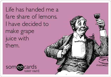 Life has handed me a
fare share of lemons.
I have decided to
make grape
juice with
them. 