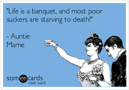 "Life is a banquet, and most poor
suckers are starving to death!"

- Auntie
Mame