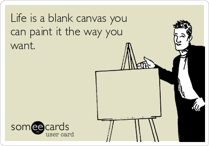 Life is a blank canvas you
can paint it the way you
want.