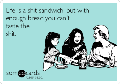 Life is a shit sandwich, but with
enough bread you can't
taste the
shit.