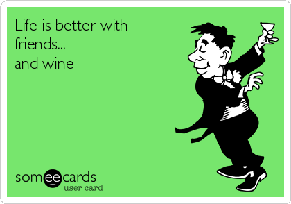 Life is better with
friends...
and wine