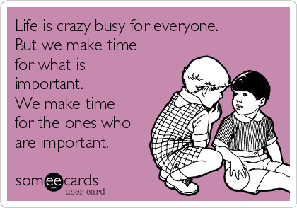 Life is crazy busy for everyone.
But we make time
for what is
important. 
We make time
for the ones who
are important. 