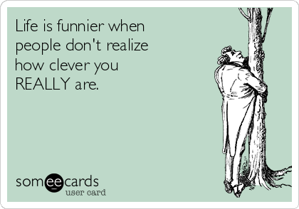 Life is funnier when
people don't realize 
how clever you 
REALLY are.