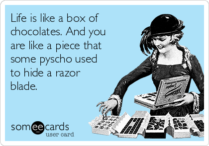 Life is like a box of
chocolates. And you
are like a piece that
some pyscho used
to hide a razor
blade.