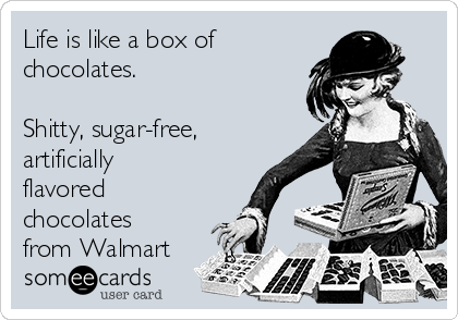 Life is like a box of
chocolates.

Shitty, sugar-free,
artificially
flavored
chocolates
from Walmart