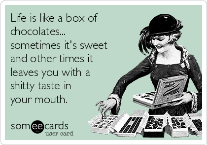 Life is like a box of 
chocolates...
sometimes it's sweet
and other times it
leaves you with a
shitty taste in
your mouth.