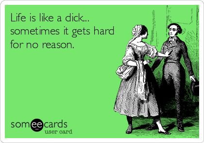 Life is like a dick...
sometimes it gets hard
for no reason.