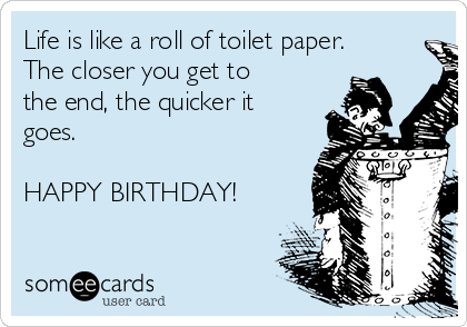 Life is like a roll of toilet paper. 
The closer you get to
the end, the quicker it
goes.  

HAPPY BIRTHDAY!
