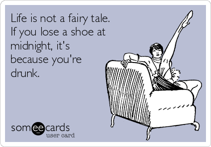 Life is not a fairy tale. 
If you lose a shoe at
midnight, it's
because you're
drunk. 
