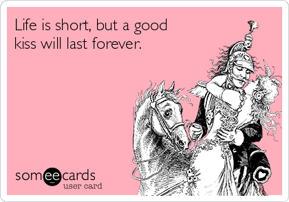 Life is short, but a good
kiss will last forever.