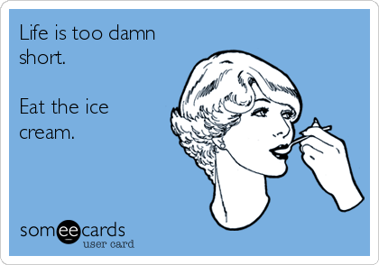 Life is too damn
short.

Eat the ice
cream.