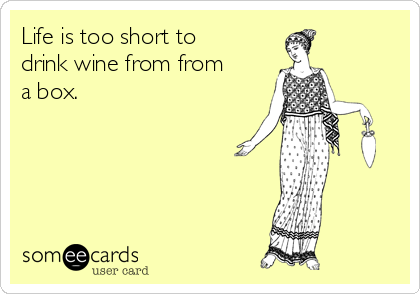 Life is too short to
drink wine from from
a box.