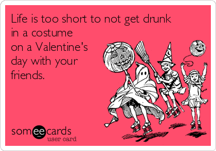 Life is too short to not get drunk
in a costume
on a Valentine's
day with your
friends.