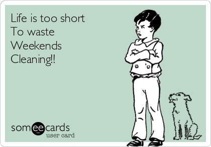 Life is too short
To waste
Weekends
Cleaning!!