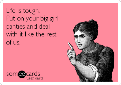 Life is tough. 
Put on your big girl
panties and deal
with it like the rest
of us.